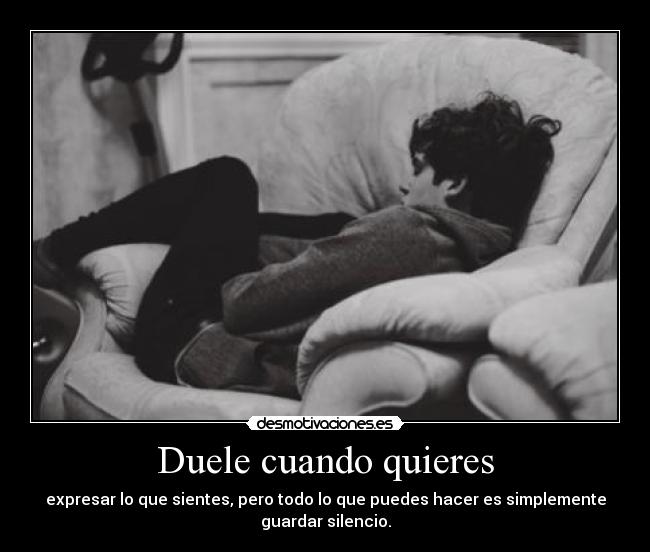 Duele cuando quieres - expresar lo que sientes, pero todo lo que puedes hacer es simplemente
guardar silencio.