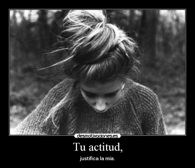 Tu actitud, - justifica la mía.