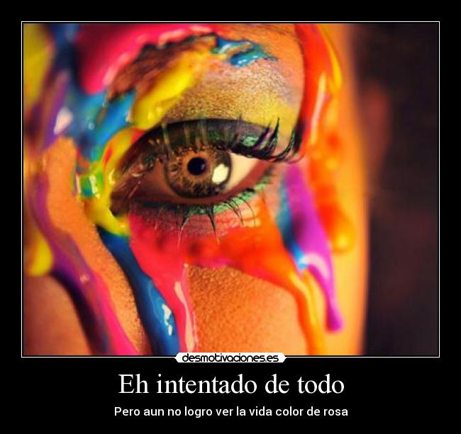 Eh intentado de todo - Pero aun no logro ver la vida color de rosa