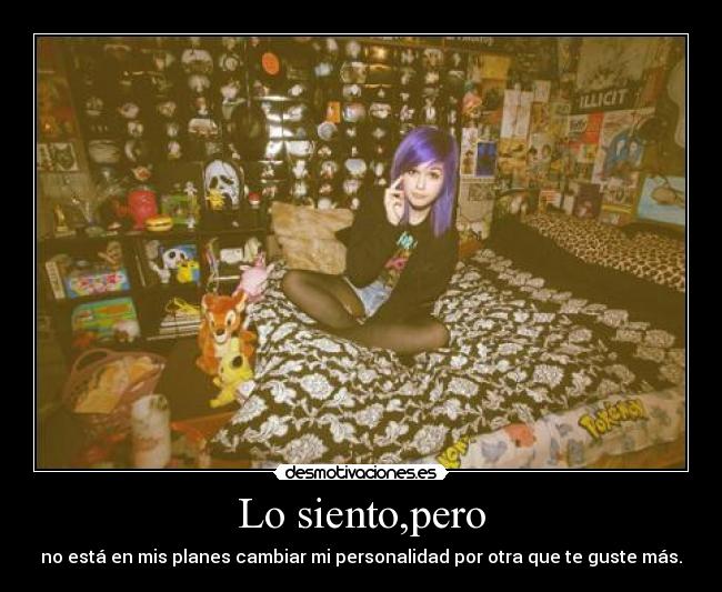 Lo siento,pero - no está en mis planes cambiar mi personalidad por otra que te guste más.