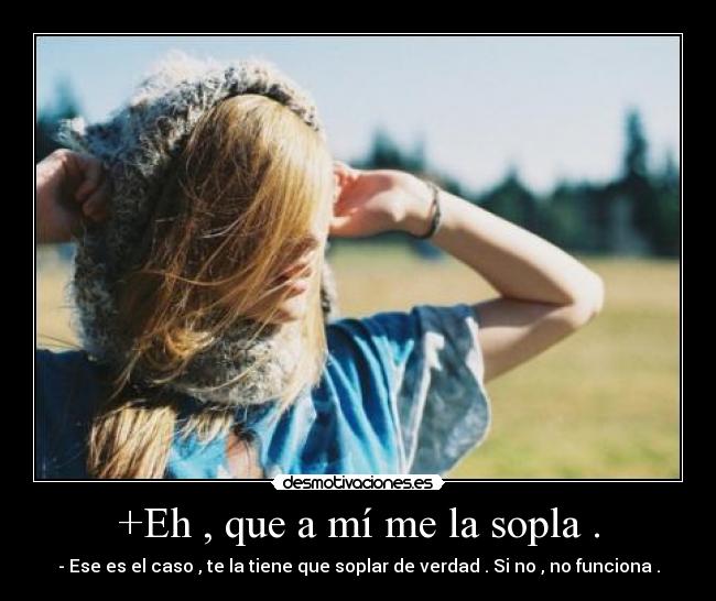 +Eh , que a mí me la sopla . - - Ese es el caso , te la tiene que soplar de verdad . Si no , no funciona .