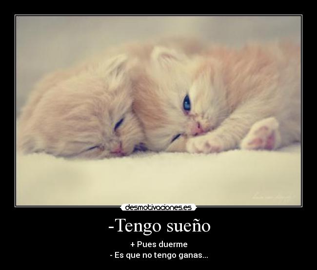 -Tengo sueño - + Pues duerme
- Es que no tengo ganas...