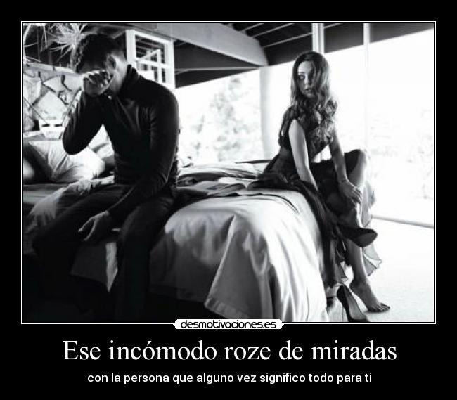 Ese incómodo roze de miradas - con la persona que alguno vez significo todo para ti