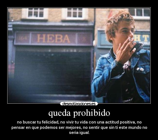 queda prohibido - no buscar tu felicidad, no vivir tu vida con una actitud positiva, no
pensar en que podemos ser mejores, no sentir que sin ti este mundo no
seria igual.