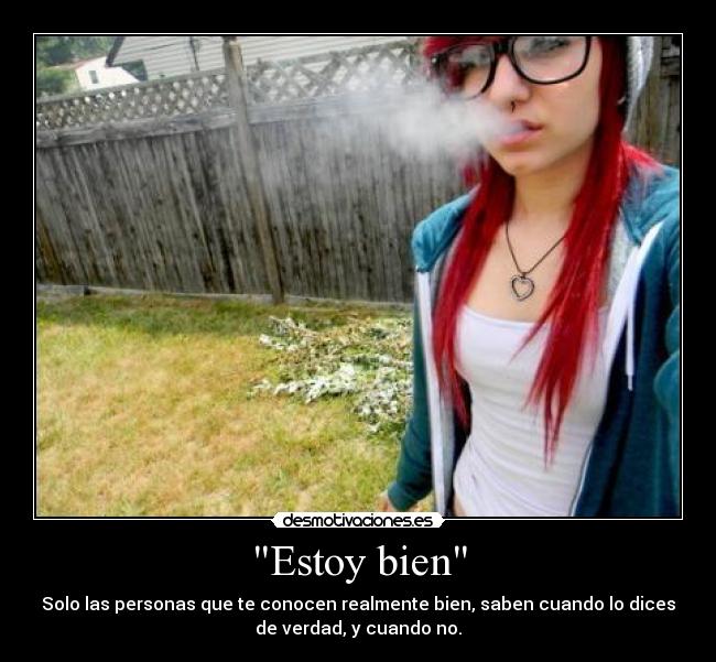 Estoy bien - Solo las personas que te conocen realmente bien, saben cuando lo dices
de verdad, y cuando no.