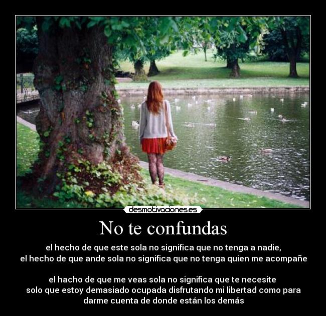 No te confundas - el hecho de que este sola no significa que no tenga a nadie,
el hecho de que ande sola no significa que no tenga quien me acompañe

el hacho de que me veas sola no significa que te necesite 
solo que estoy demasiado ocupada disfrutando mi libertad como para
darme cuenta de donde están los demás