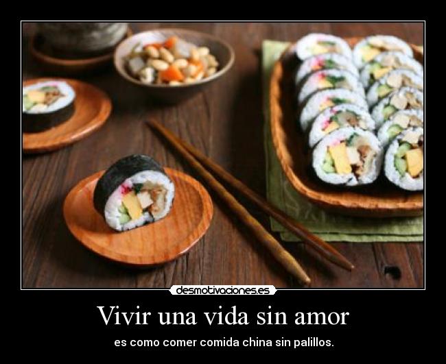 Vivir una vida sin amor - es como comer comida china sin palillos.