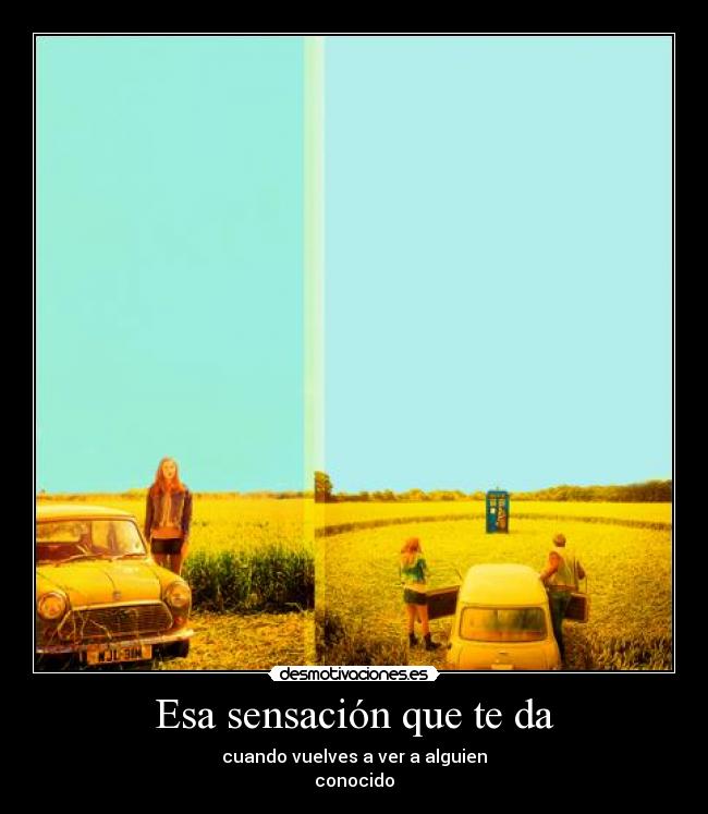 Esa sensación que te da - cuando vuelves a ver a alguien
conocido