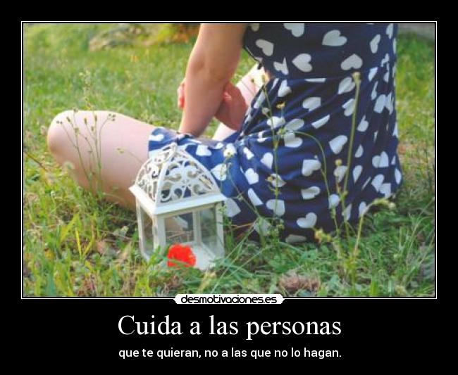 Cuida a las personas - que te quieran, no a las que no lo hagan.