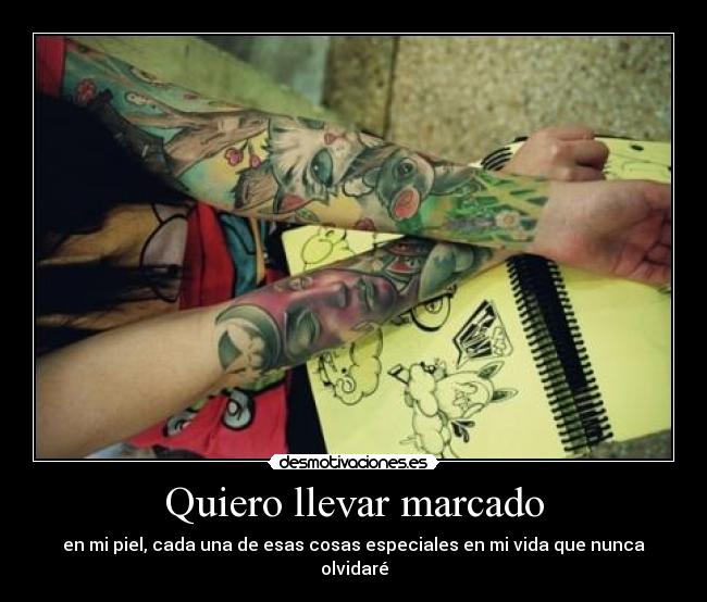 Quiero llevar marcado - en mi piel, cada una de esas cosas especiales en mi vida que nunca olvidaré