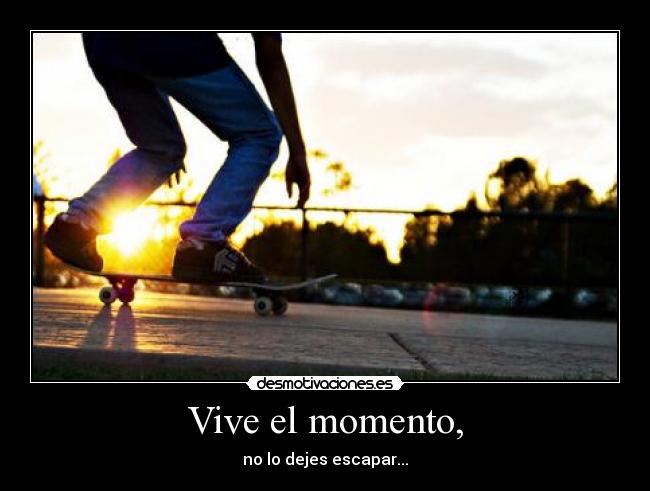 Vive el momento, - no lo dejes escapar...