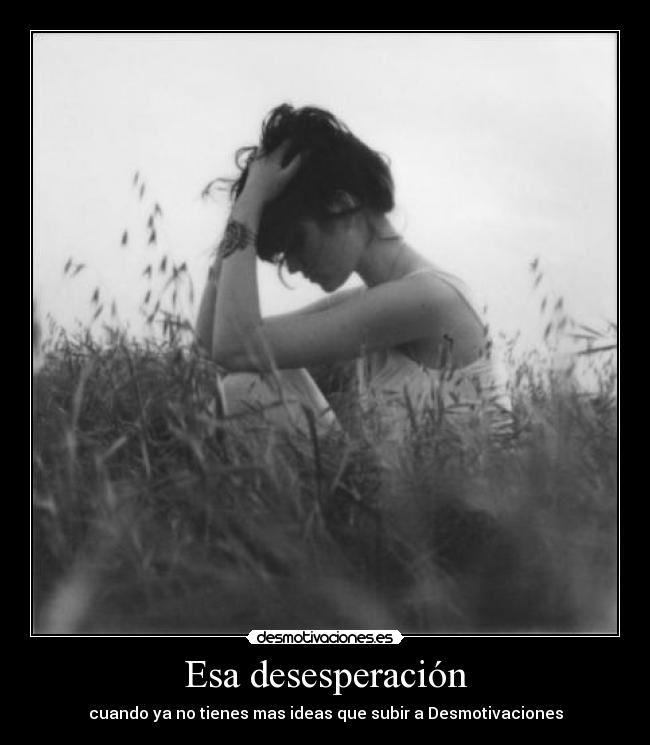 Esa desesperación - cuando ya no tienes mas ideas que subir a Desmotivaciones