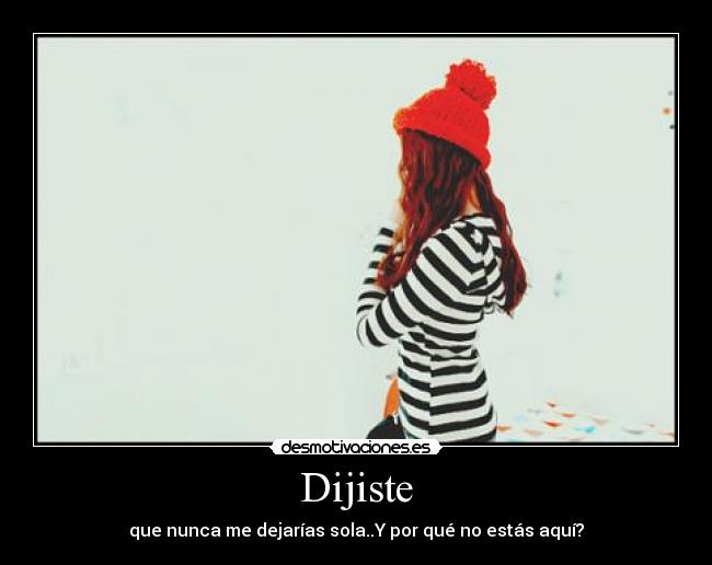 Dijiste - que nunca me dejarías sola..Y por qué no estás aquí?