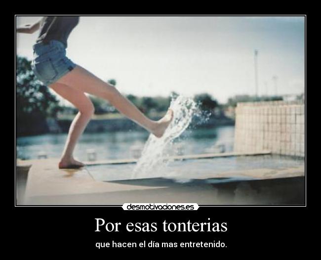 Por esas tonterias - que hacen el día mas entretenido.