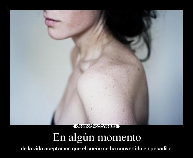 En algún momento - de la vida aceptamos que el sueño se ha convertido en pesadilla.