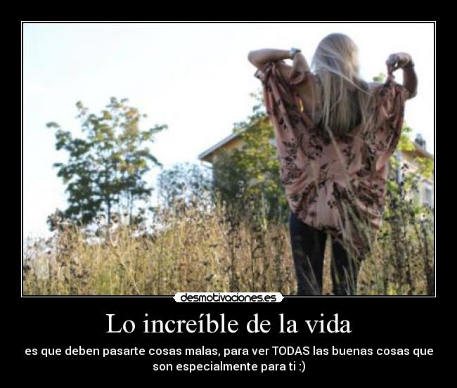 Lo increíble de la vida - es que deben pasarte cosas malas, para ver TODAS las buenas cosas que
son especialmente para ti :)