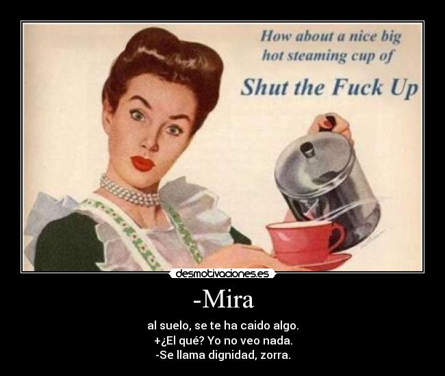 -Mira - al suelo, se te ha caido algo.
+¿El qué? Yo no veo nada.
-Se llama dignidad, zorra.