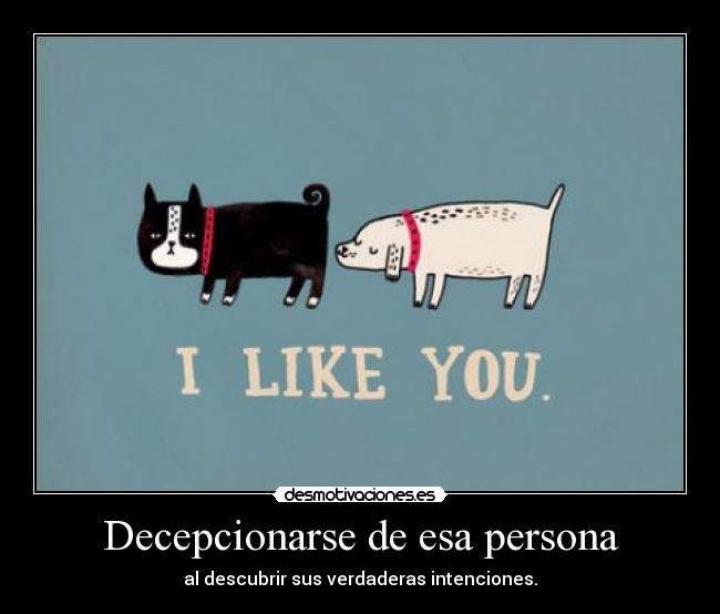 Decepcionarse de esa persona - al descubrir sus verdaderas intenciones.