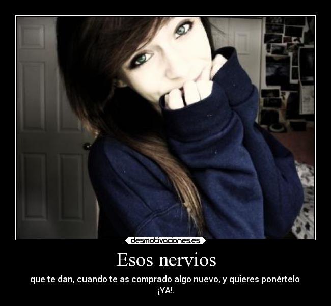 Esos nervios - que te dan, cuando te as comprado algo nuevo, y quieres ponértelo
¡YA!.