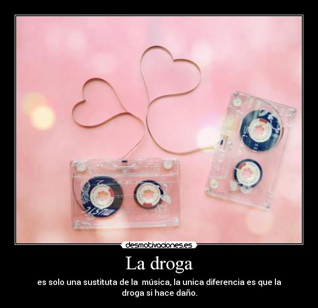 La droga - es solo una sustituta de la música, la unica diferencia es que la droga si hace daño.