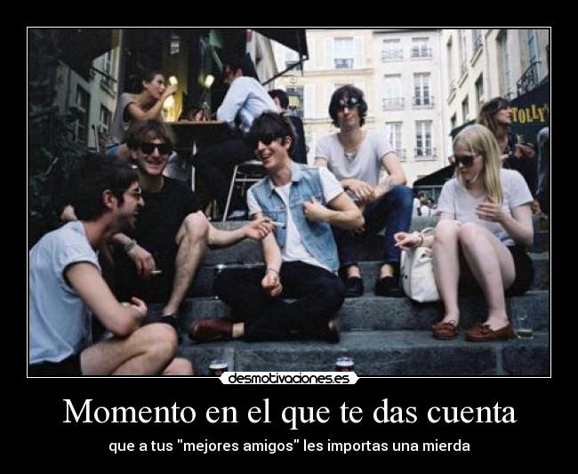 Momento en el que te das cuenta - que a tus mejores amigos les importas una mierda