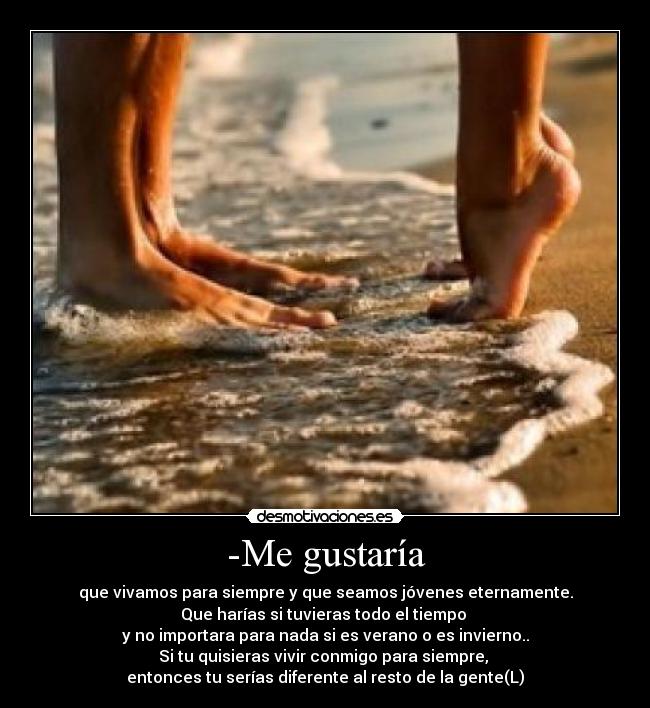 -Me gustaría - que vivamos para siempre y que seamos jóvenes eternamente.
Que harías si tuvieras todo el tiempo 
y no importara para nada si es verano o es invierno..
Si tu quisieras vivir conmigo para siempre, 
entonces tu serías diferente al resto de la gente(L)