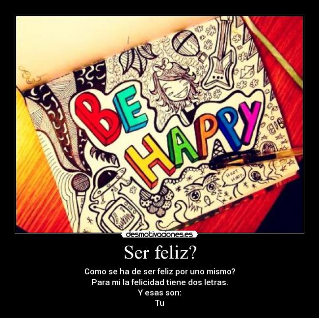 Ser feliz? - Como se ha de ser feliz por uno mismo?
Para mi la felicidad tiene dos letras.
Y esas son:
Tu