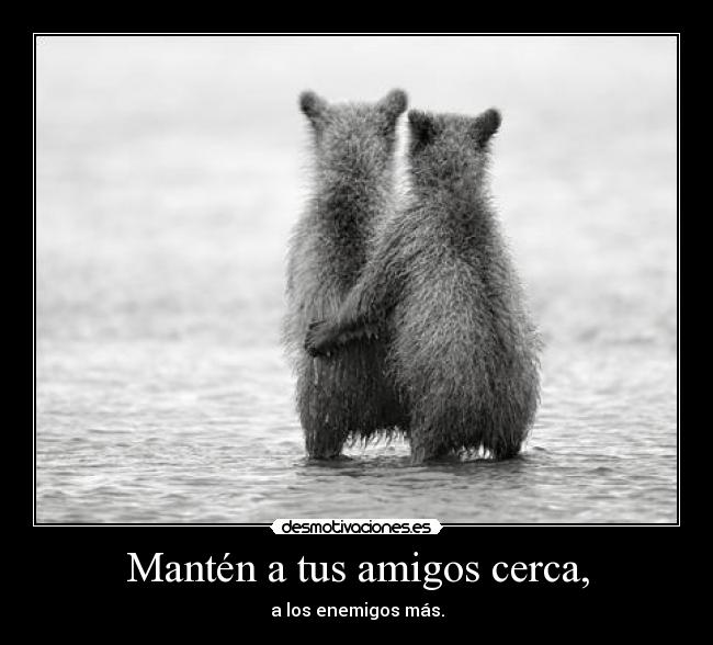 Mantén a tus amigos cerca, -