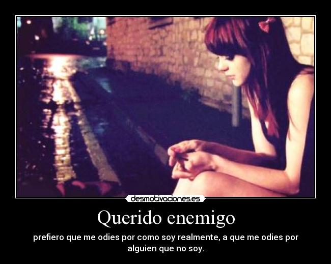 Querido enemigo - prefiero que me odies por como soy realmente, a que me odies por alguien que no soy.