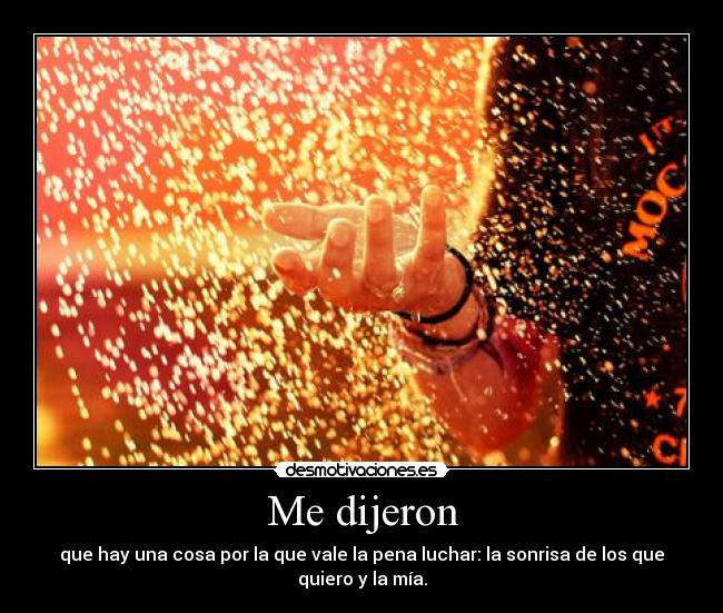 Me dijeron - que hay una cosa por la que vale la pena luchar: la sonrisa de los que
quiero y la mía.