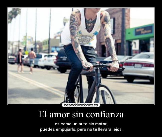 El amor sin confianza - es como un auto sin motor,
puedes empujarlo, pero no te llevará lejos.