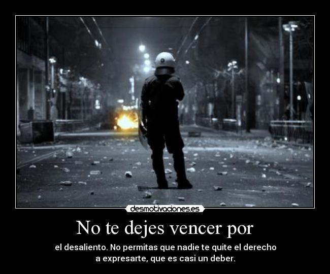 No te dejes vencer por - el desaliento. No permitas que nadie te quite el derecho
a expresarte, que es casi un deber.