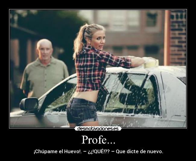 Profe... - ¡Chúpame el Huevo!. – ¿¿!QUÉ!?? – Que dicte de nuevo.