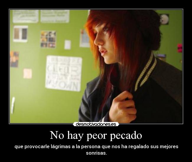 No hay peor pecado - que provocarle lágrimas a la persona que nos ha regalado sus mejores sonrisas.