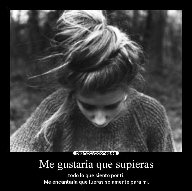 Me gustaría que supieras - todo lo que siento por ti.
Me encantaría que fueras solamente para mi.