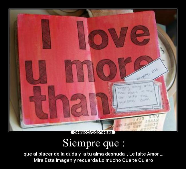 Siempre que : - que al placer de la duda y a tu alma desnuda , Le falte Amor ...
Mira Esta imagen y recuerda Lo mucho Que te Quiero
