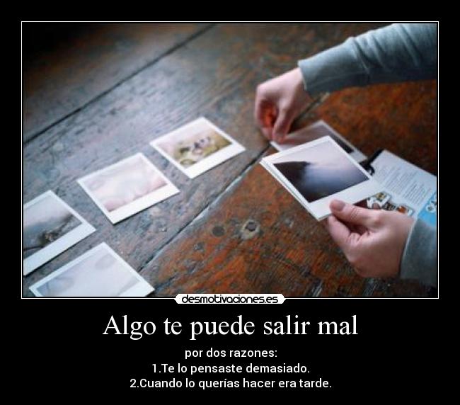 Algo te puede salir mal - por dos razones:
1.Te lo pensaste demasiado.
2.Cuando lo querías hacer era tarde.
