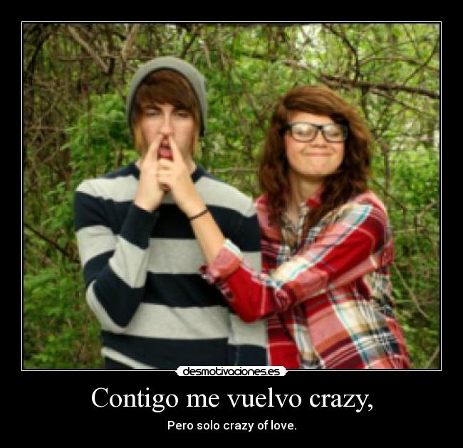 Contigo me vuelvo crazy, - Pero solo crazy of love.