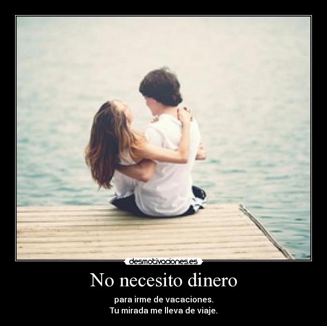 No necesito dinero - para irme de vacaciones.
Tu mirada me lleva de viaje.