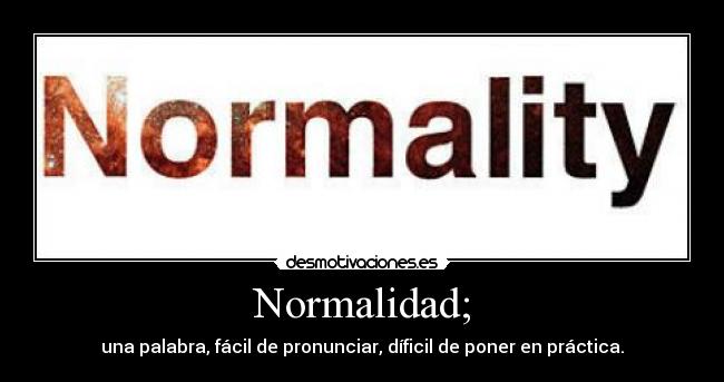 Normalidad; - una palabra, fácil de pronunciar, díficil de poner en práctica.