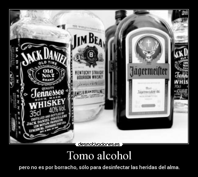 Tomo alcohol - pero no es por borracho, sólo para desinfectar las heridas del alma.