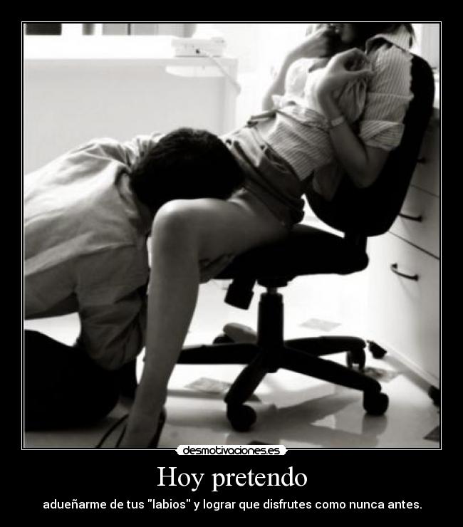 Hoy pretendo - adueñarme de tus labios y lograr que disfrutes como nunca antes.