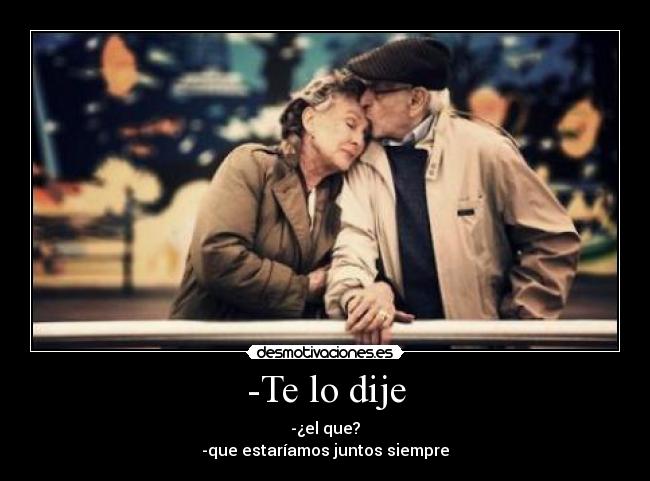 -Te lo dije - -¿el que?
-que estaríamos juntos siempre