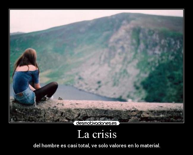 La crisis - del hombre es casi total, ve solo valores en lo material.