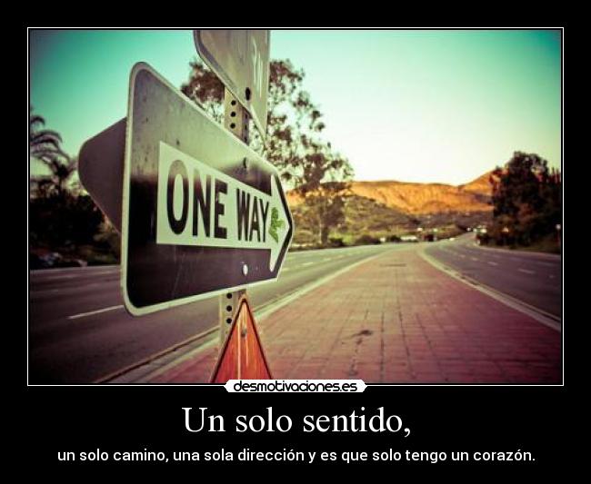 Un solo sentido, - un solo camino, una sola dirección y es que solo tengo un corazón.