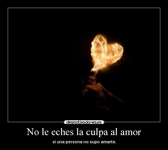 No le eches la culpa al amor - si una persona no supo amarte.