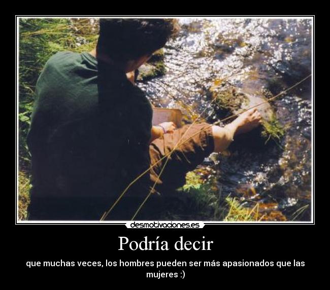 Podría decir - que muchas veces, los hombres pueden ser más apasionados que las mujeres :)