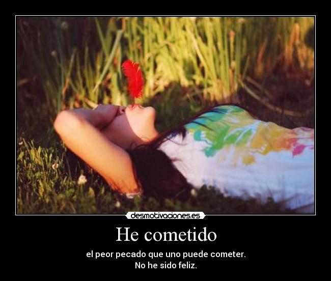 He cometido - el peor pecado que uno puede cometer.
No he sido feliz.