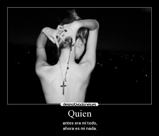 Quien - antes era mi todo,
ahora es mi nada.