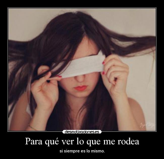 Para qué ver lo que me rodea - si siempre es lo mismo.